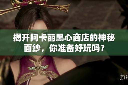 揭开阿卡丽黑心商店的神秘面纱，你准备好玩吗？