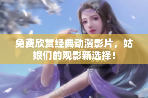 免费欣赏经典动漫影片，姑娘们的观影新选择！