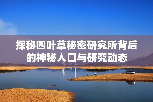 探秘四叶草秘密研究所背后的神秘人口与研究动态