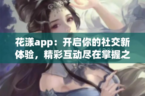 花漾app：开启你的社交新体验，精彩互动尽在掌握之中