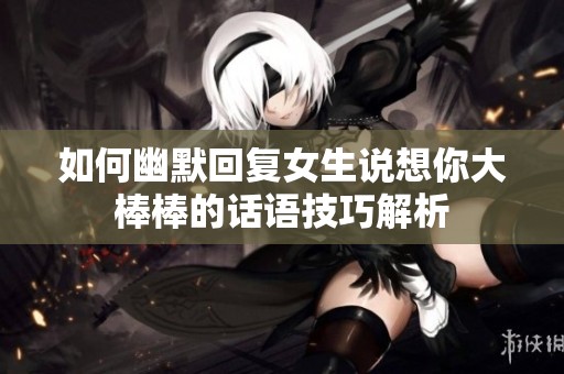 如何幽默回复女生说想你大棒棒的话语技巧解析