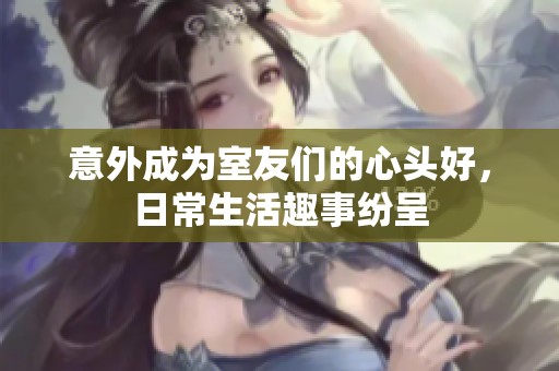 意外成为室友们的心头好，日常生活趣事纷呈