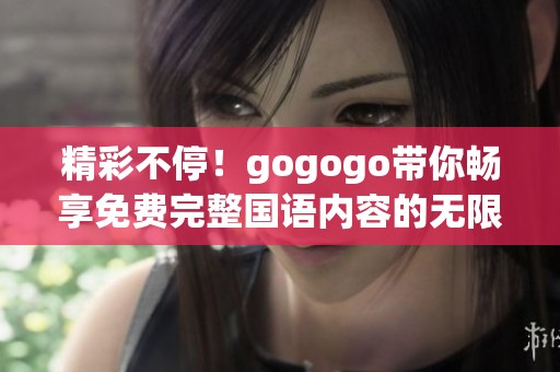 精彩不停！gogogo带你畅享免费完整国语内容的无限乐趣