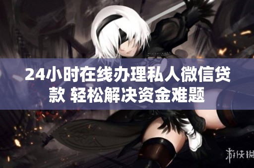 24小时在线办理私人微信贷款 轻松解决资金难题