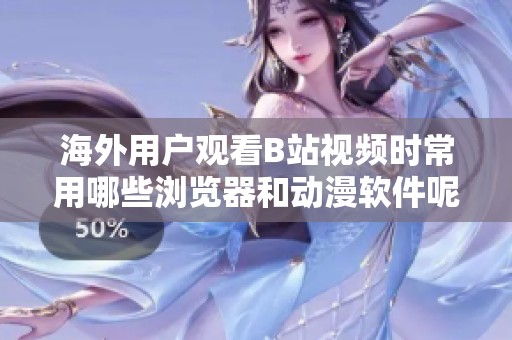 海外用户观看B站视频时常用哪些浏览器和动漫软件呢