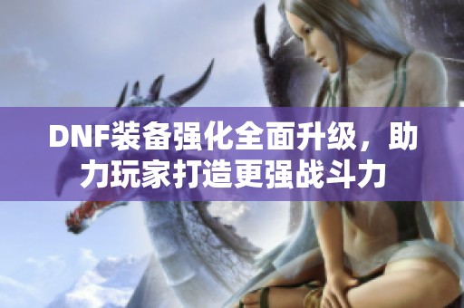 DNF装备强化全面升级，助力玩家打造更强战斗力