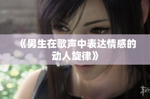 《男生在歌声中表达情感的动人旋律》