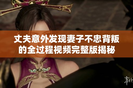 丈夫意外发现妻子不忠背叛的全过程视频完整版揭秘