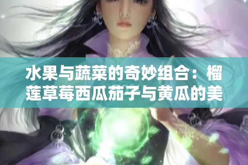 水果与蔬菜的奇妙组合：榴莲草莓西瓜茄子与黄瓜的美味探秘