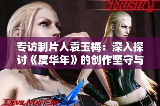 专访制片人袁玉梅：深入探讨《度华年》的创作坚守与挑战
