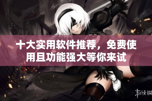 十大实用软件推荐，免费使用且功能强大等你来试