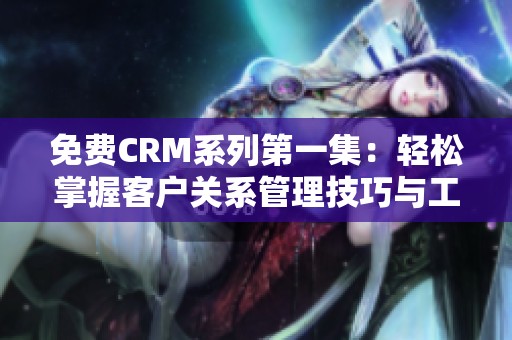免费CRM系列第一集：轻松掌握客户关系管理技巧与工具