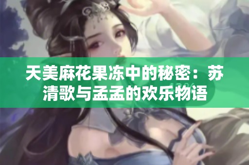天美麻花果冻中的秘密：苏清歌与孟孟的欢乐物语