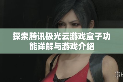 探索腾讯极光云游戏盒子功能详解与游戏介绍