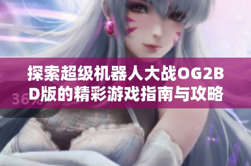 探索超级机器人大战OG2BD版的精彩游戏指南与攻略分享