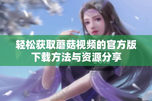 轻松获取蘑菇视频的官方版下载方法与资源分享