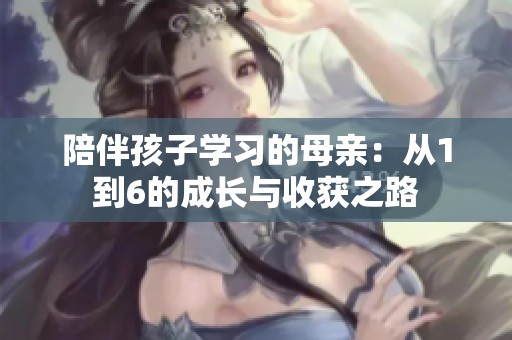 陪伴孩子学习的母亲：从1到6的成长与收获之路