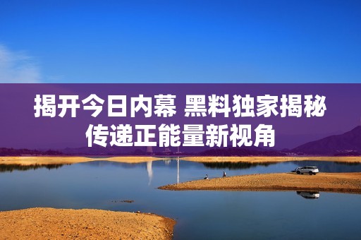揭开今日内幕 黑料独家揭秘传递正能量新视角