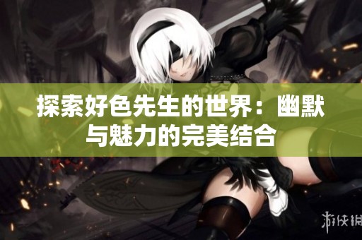 探索好色先生的世界：幽默与魅力的完美结合