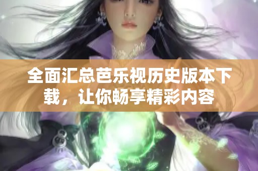 全面汇总芭乐视历史版本下载，让你畅享精彩内容