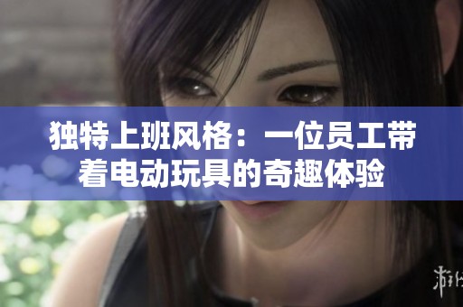 独特上班风格：一位员工带着电动玩具的奇趣体验