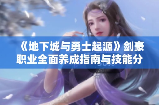 《地下城与勇士起源》剑豪职业全面养成指南与技能分析