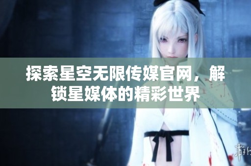 探索星空无限传媒官网，解锁星媒体的精彩世界