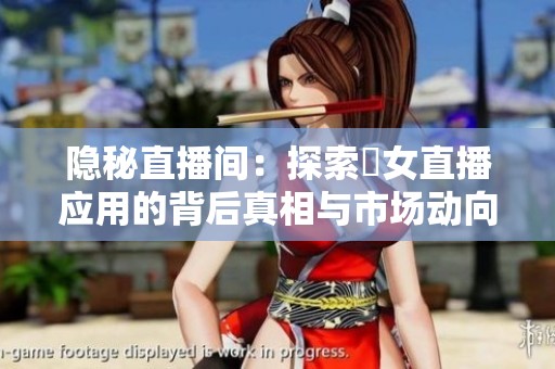 隐秘直播间：探索祼女直播应用的背后真相与市场动向