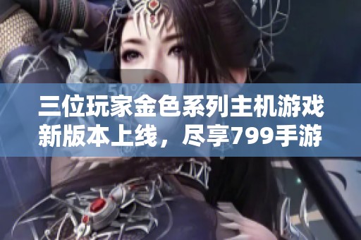 三位玩家金色系列主机游戏新版本上线，尽享799手游网乐趣