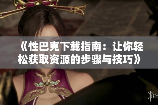 《性巴克下载指南：让你轻松获取资源的步骤与技巧》
