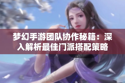 梦幻手游团队协作秘籍：深入解析最佳门派搭配策略