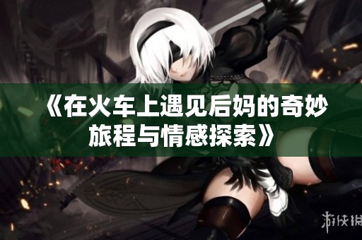 《在火车上遇见后妈的奇妙旅程与情感探索》