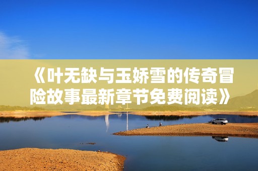 《叶无缺与玉娇雪的传奇冒险故事最新章节免费阅读》
