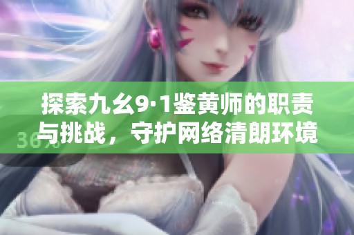 探索九幺9·1鉴黄师的职责与挑战，守护网络清朗环境
