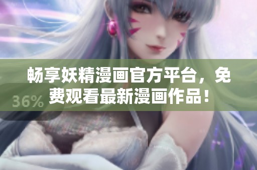 畅享妖精漫画官方平台，免费观看最新漫画作品！