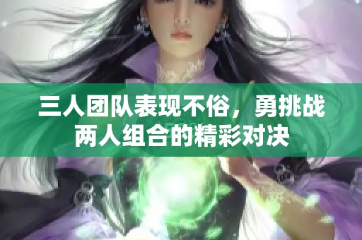 三人团队表现不俗，勇挑战两人组合的精彩对决