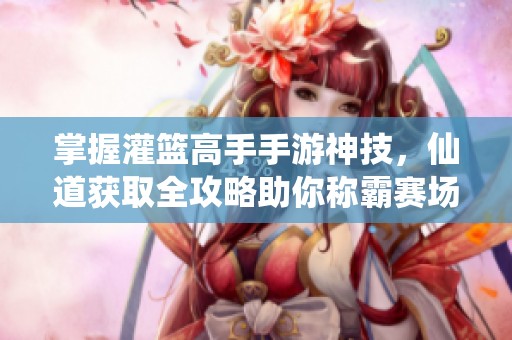 掌握灌篮高手手游神技，仙道获取全攻略助你称霸赛场！