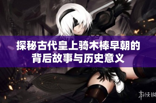 探秘古代皇上骑木棒早朝的背后故事与历史意义