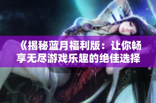 《揭秘蓝月福利版：让你畅享无尽游戏乐趣的绝佳选择》