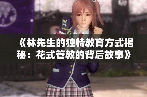 《林先生的独特教育方式揭秘：花式管教的背后故事》
