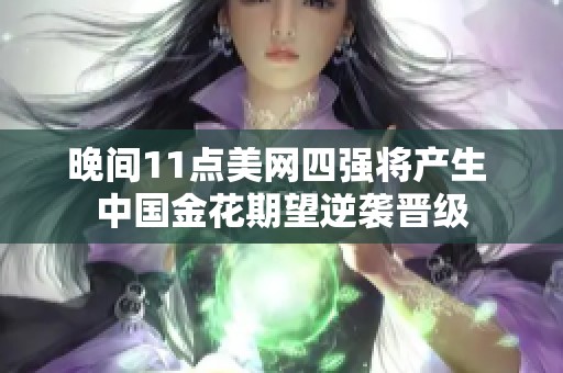 晚间11点美网四强将产生 中国金花期望逆袭晋级