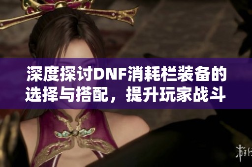 深度探讨DNF消耗栏装备的选择与搭配，提升玩家战斗力的必备经验