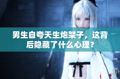 男生自夸天生炮架子，这背后隐藏了什么心理？