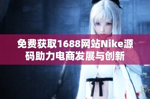 免费获取1688网站Nike源码助力电商发展与创新