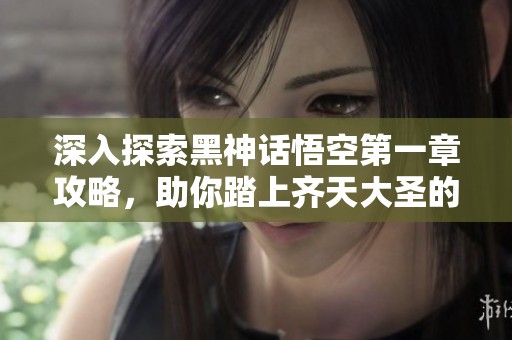 深入探索黑神话悟空第一章攻略，助你踏上齐天大圣的传奇之路！