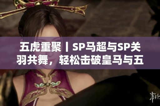五虎重聚丨SP马超与SP关羽共舞，轻松击破皇马与五谋太尉组合