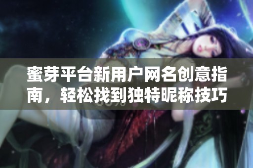 蜜芽平台新用户网名创意指南，轻松找到独特昵称技巧