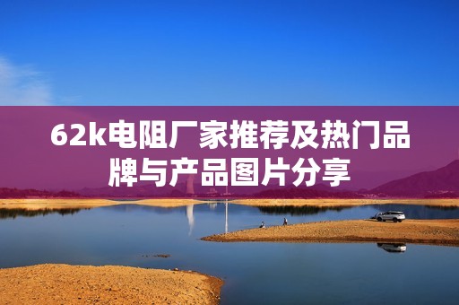 62k电阻厂家推荐及热门品牌与产品图片分享