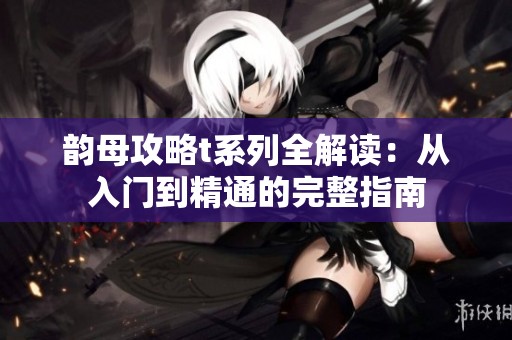 韵母攻略t系列全解读：从入门到精通的完整指南
