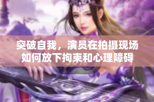 突破自我，演员在拍摄现场如何放下拘束和心理障碍